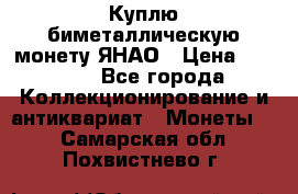 Куплю биметаллическую монету ЯНАО › Цена ­ 6 000 - Все города Коллекционирование и антиквариат » Монеты   . Самарская обл.,Похвистнево г.
